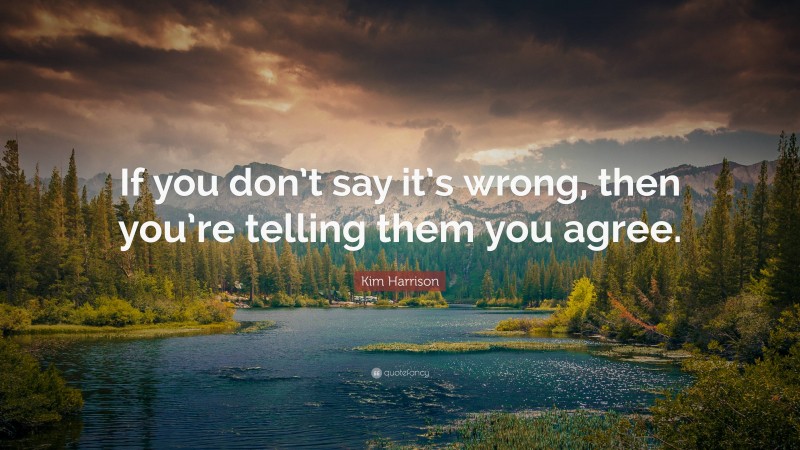 Kim Harrison Quote: “If you don’t say it’s wrong, then you’re telling them you agree.”