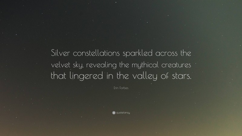 Erin Forbes Quote: “Silver constellations sparkled across the velvet sky, revealing the mythical creatures that lingered in the valley of stars.”