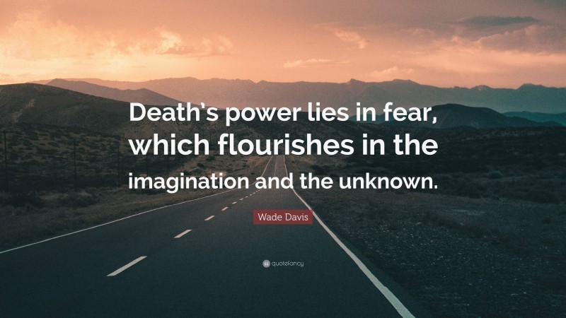 Wade Davis Quote: “Death’s power lies in fear, which flourishes in the imagination and the unknown.”