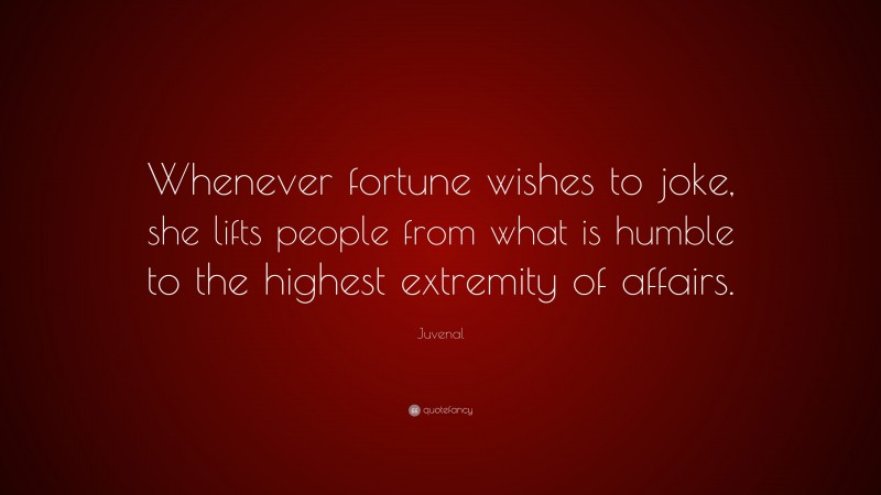 Juvenal Quote: “Whenever fortune wishes to joke, she lifts people from what is humble to the highest extremity of affairs.”