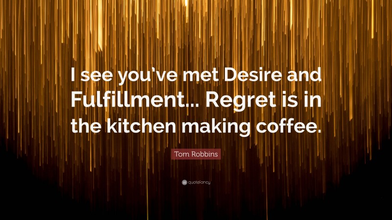 Tom Robbins Quote: “I see you’ve met Desire and Fulfillment... Regret is in the kitchen making coffee.”