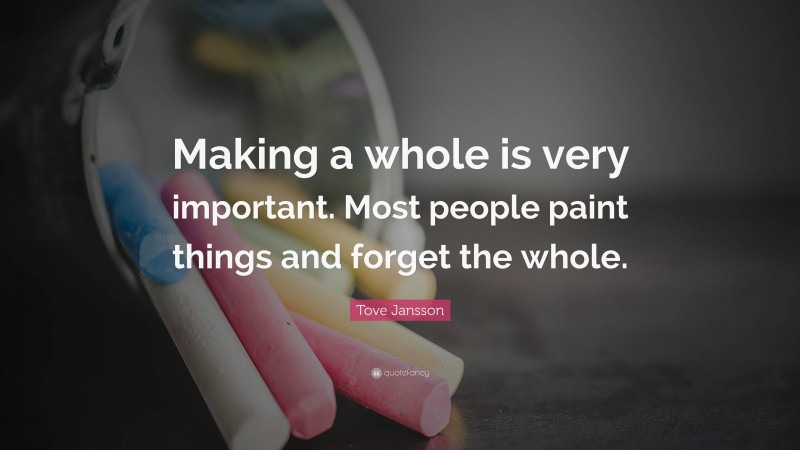 Tove Jansson Quote: “Making a whole is very important. Most people paint things and forget the whole.”