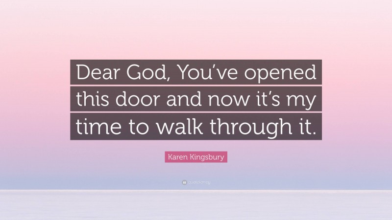Karen Kingsbury Quote: “Dear God, You’ve opened this door and now it’s my time to walk through it.”