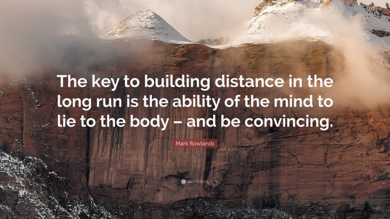 Mark Rowlands Quote: “The key to building distance in the long run is the ability of the mind to lie to the body – and be convincing.”
