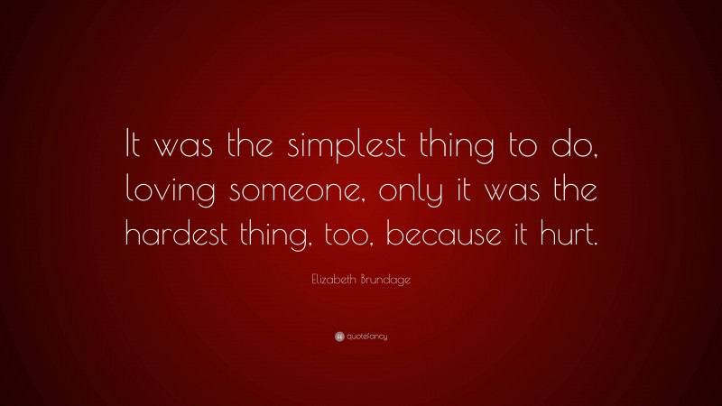 Elizabeth Brundage Quote: “It was the simplest thing to do, loving someone, only it was the hardest thing, too, because it hurt.”