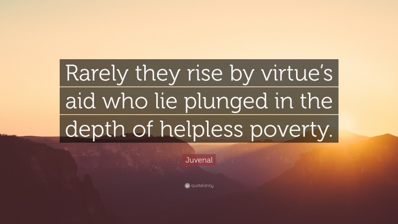 Juvenal Quote: “Rarely they rise by virtue’s aid who lie plunged in the depth of helpless poverty.”