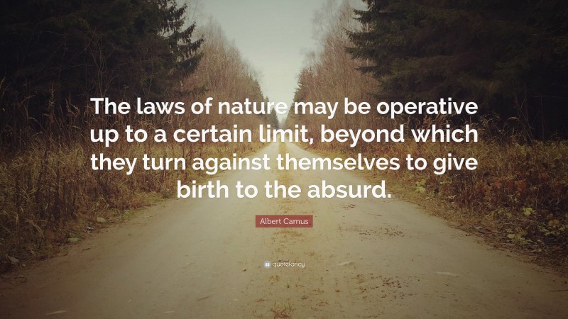 Albert Camus Quote: “The laws of nature may be operative up to a certain limit, beyond which they turn against themselves to give birth to the absurd.”
