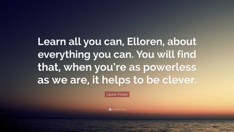 Laurie Forest Quote: “Learn all you can, Elloren, about everything you can. You will find that, when you’re as powerless as we are, it helps to be clever.”