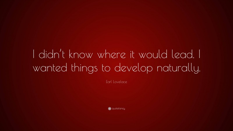 Earl Lovelace Quote: “I didn’t know where it would lead. I wanted things to develop naturally.”