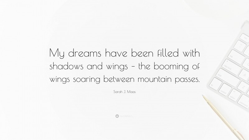 Sarah J. Maas Quote: “My dreams have been filled with shadows and wings – the booming of wings soaring between mountain passes.”