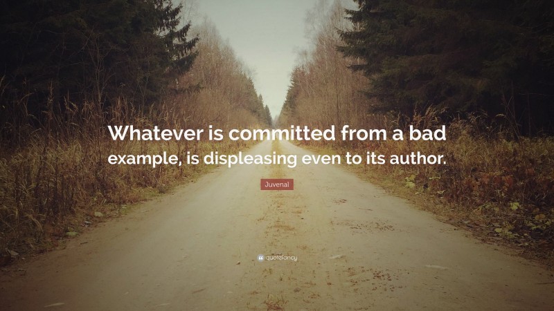 Juvenal Quote: “Whatever is committed from a bad example, is displeasing even to its author.”