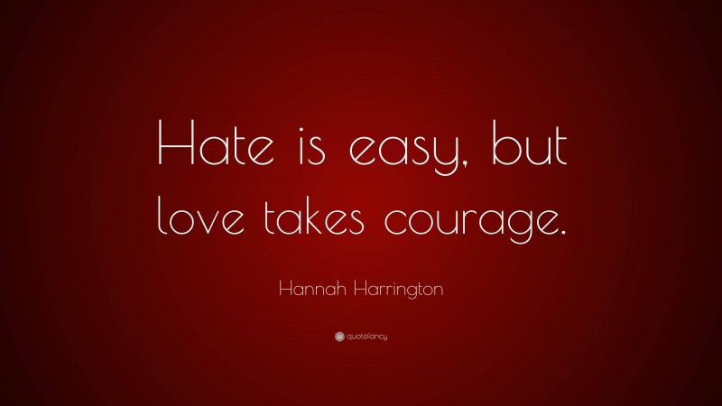 Hannah Harrington Quote: “Hate is easy, but love takes courage.”