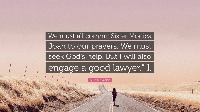 Jennifer Worth Quote: “We must all commit Sister Monica Joan to our prayers. We must seek God’s help. But I will also engage a good lawyer.” I.”