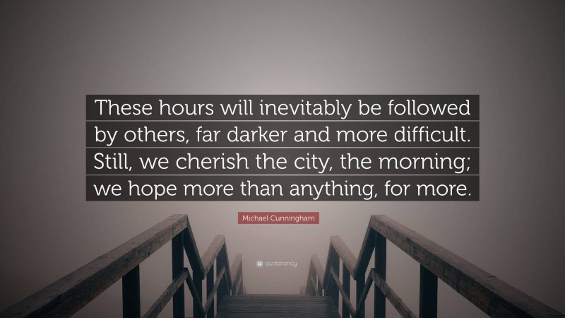 Michael Cunningham Quote: “These hours will inevitably be followed by others, far darker and more difficult. Still, we cherish the city, the morning; we hope more than anything, for more.”