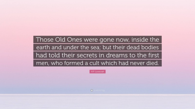 H.P. Lovecraft Quote: “Those Old Ones were gone now, inside the earth and under the sea; but their dead bodies had told their secrets in dreams to the first men, who formed a cult which had never died.”