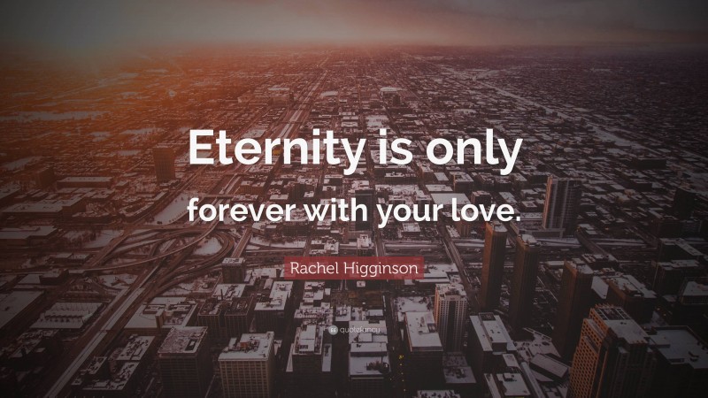 Rachel Higginson Quote: “Eternity is only forever with your love.”