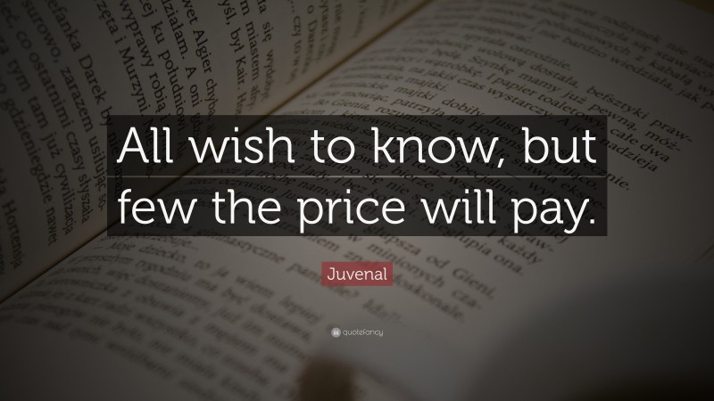 Juvenal Quote: “All wish to know, but few the price will pay.”