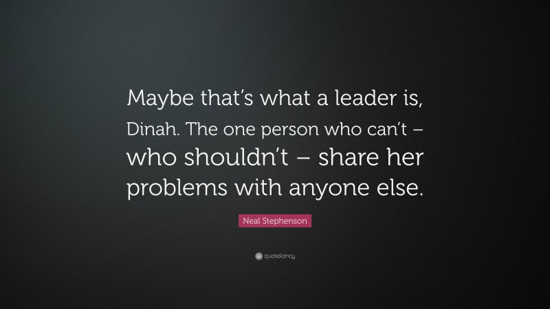 Neal Stephenson Quote: “Maybe that’s what a leader is, Dinah. The one person who can’t – who shouldn’t – share her problems with anyone else.”