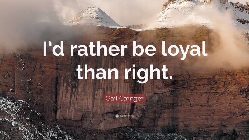 Gail Carriger Quote: “I’d rather be loyal than right.”