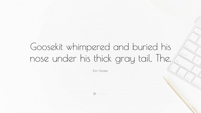 Erin Hunter Quote: “Goosekit whimpered and buried his nose under his thick gray tail. The.”