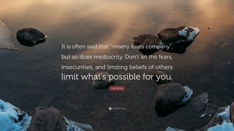 Hal Elrod Quote: “It is often said that “misery loves company”, but so does mediocrity. Don’t let the fears, insecurities, and limiting beliefs of others limit what’s possible for you.”