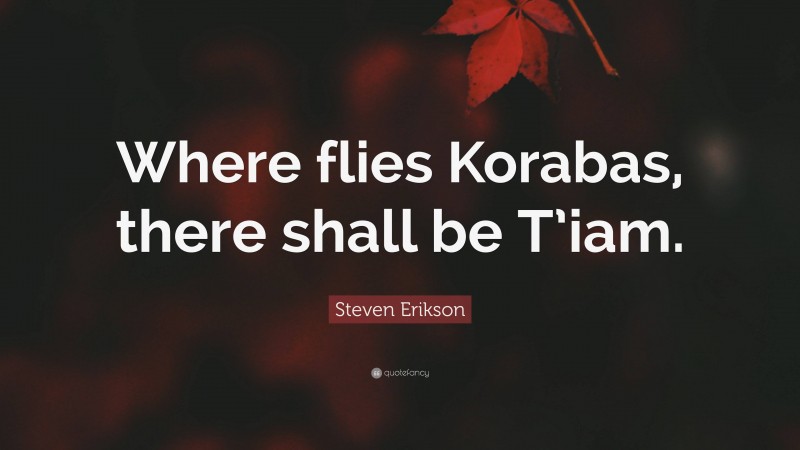 Steven Erikson Quote: “Where flies Korabas, there shall be T’iam.”