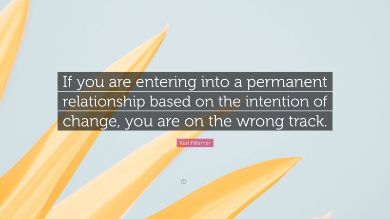 Karl Pillemer Quote: “If you are entering into a permanent relationship based on the intention of change, you are on the wrong track.”
