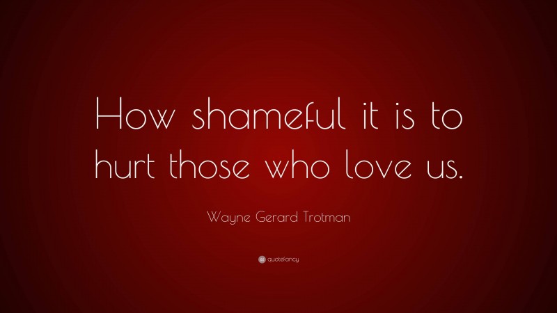 Wayne Gerard Trotman Quote: “How shameful it is to hurt those who love us.”