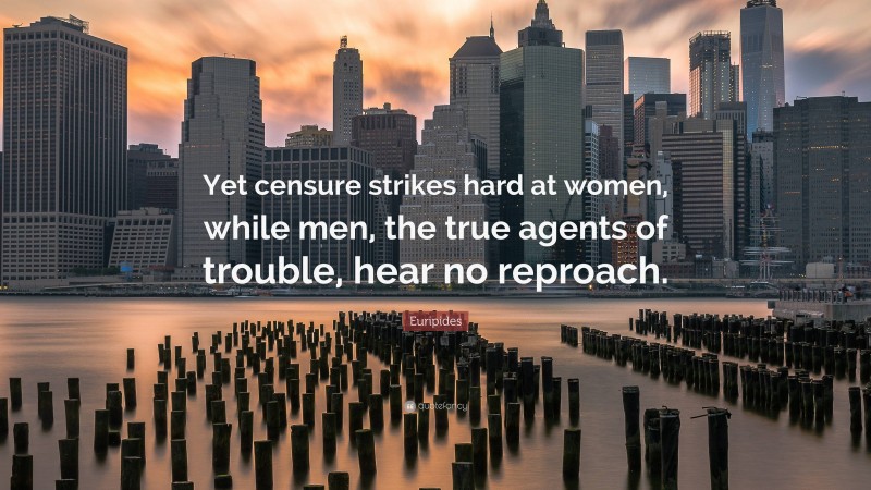Euripides Quote: “Yet censure strikes hard at women, while men, the true agents of trouble, hear no reproach.”