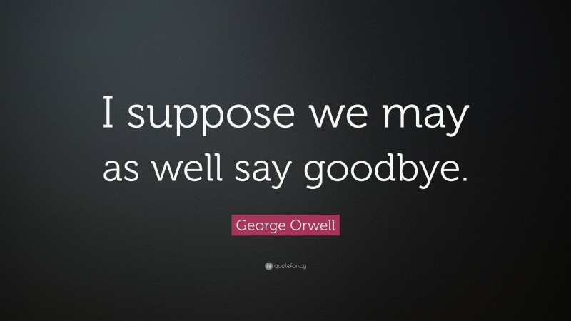 George Orwell Quote: “I suppose we may as well say goodbye.”