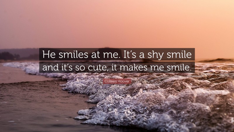 Colleen Hoover Quote: “He smiles at me. It’s a shy smile and it’s so cute, it makes me smile.”