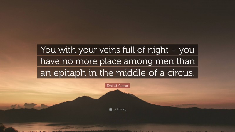 Emil M. Cioran Quote: “You with your veins full of night – you have no more place among men than an epitaph in the middle of a circus.”