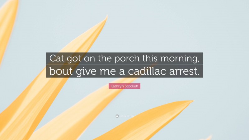 Kathryn Stockett Quote: “Cat got on the porch this morning, bout give me a cadillac arrest.”