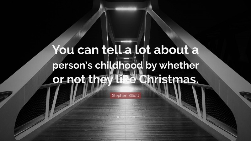 Stephen Elliott Quote: “You can tell a lot about a person’s childhood by whether or not they like Christmas.”