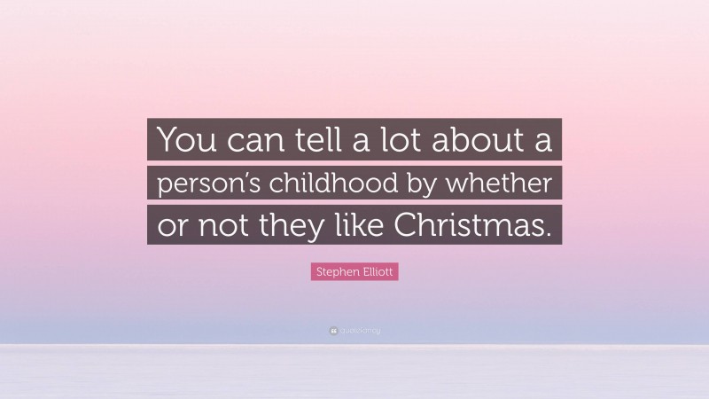 Stephen Elliott Quote: “You can tell a lot about a person’s childhood by whether or not they like Christmas.”