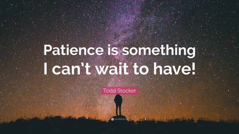Todd Stocker Quote: “Patience is something I can’t wait to have!”