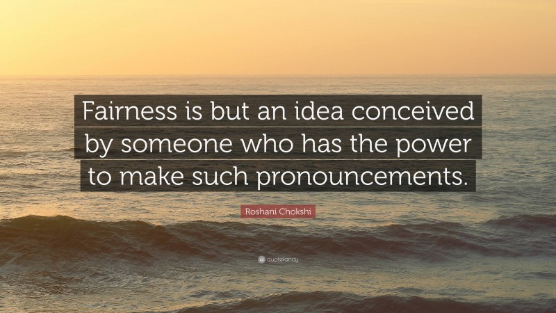 Roshani Chokshi Quote: “Fairness is but an idea conceived by someone who has the power to make such pronouncements.”