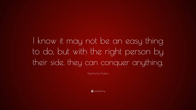 Stephanie Kaleto Quote: “I know it may not be an easy thing to do, but with the right person by their side, they can conquer anything.”