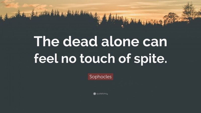 Sophocles Quote: “The dead alone can feel no touch of spite.”