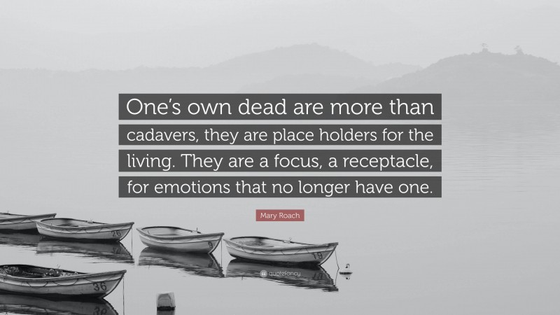 Mary Roach Quote: “One’s own dead are more than cadavers, they are place holders for the living. They are a focus, a receptacle, for emotions that no longer have one.”