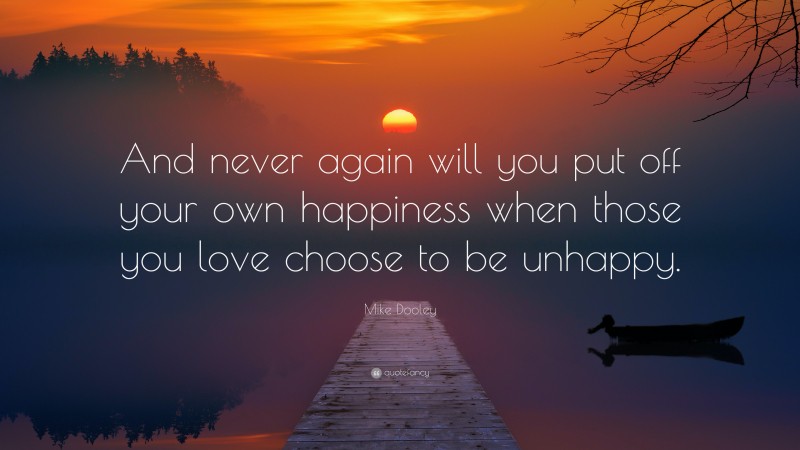 Mike Dooley Quote: “And never again will you put off your own happiness when those you love choose to be unhappy.”