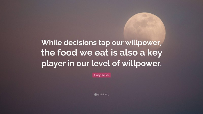 Gary Keller Quote: “While decisions tap our willpower, the food we eat is also a key player in our level of willpower.”