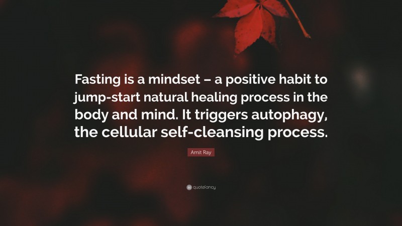 Amit Ray Quote: “Fasting is a mindset – a positive habit to jump-start natural healing process in the body and mind. It triggers autophagy, the cellular self-cleansing process.”