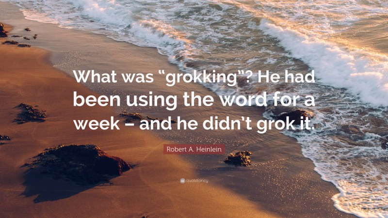 Robert A. Heinlein Quote: “What was “grokking”? He had been using the word for a week – and he didn’t grok it.”