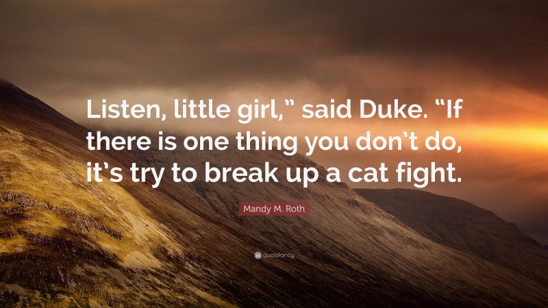 Mandy M. Roth Quote: “Listen, little girl,” said Duke. “If there is one thing you don’t do, it’s try to break up a cat fight.”