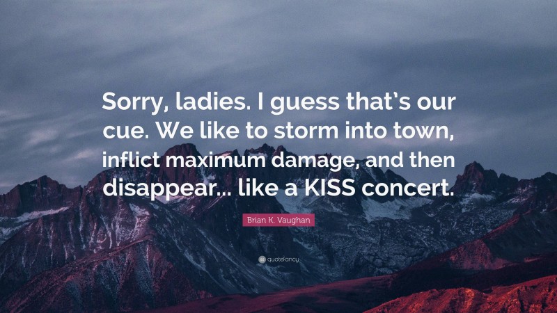 Brian K. Vaughan Quote: “Sorry, ladies. I guess that’s our cue. We like to storm into town, inflict maximum damage, and then disappear... like a KISS concert.”