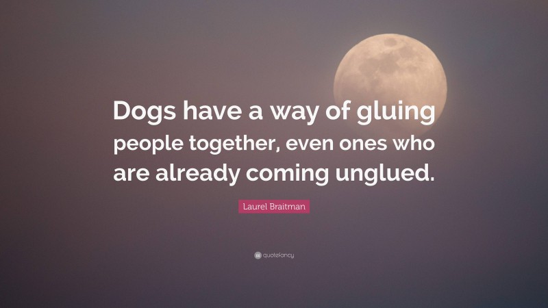 Laurel Braitman Quote: “Dogs have a way of gluing people together, even ones who are already coming unglued.”