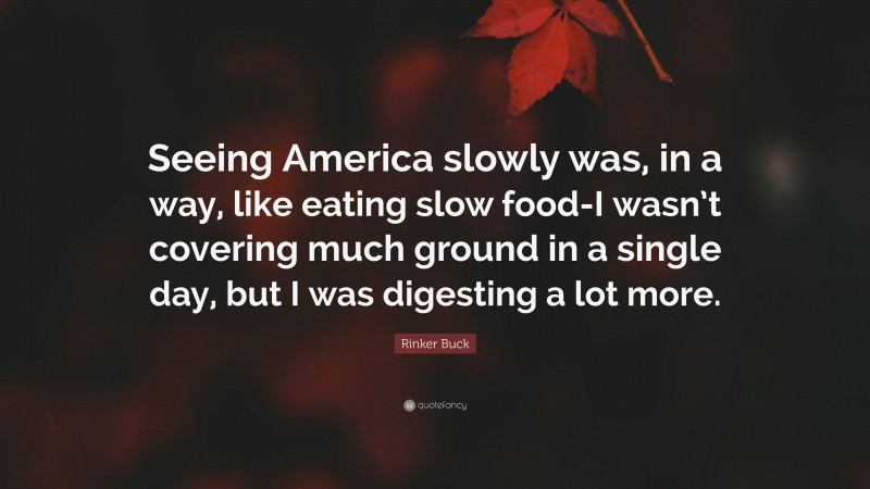 Rinker Buck Quote: “Seeing America slowly was, in a way, like eating slow food-I wasn’t covering much ground in a single day, but I was digesting a lot more.”