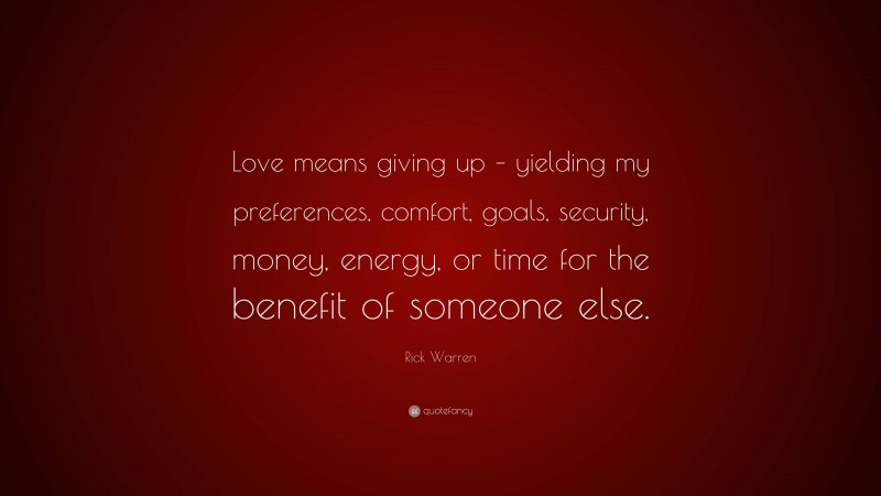 Rick Warren Quote: “Love means giving up – yielding my preferences, comfort, goals, security, money, energy, or time for the benefit of someone else.”