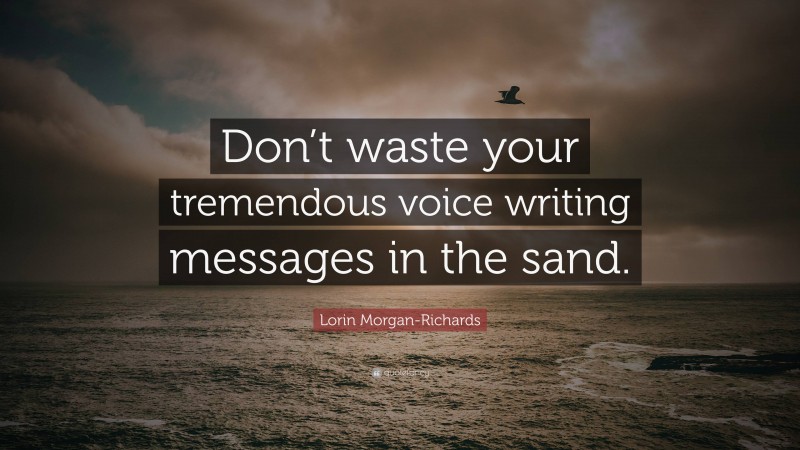 Lorin Morgan-Richards Quote: “Don’t waste your tremendous voice writing messages in the sand.”